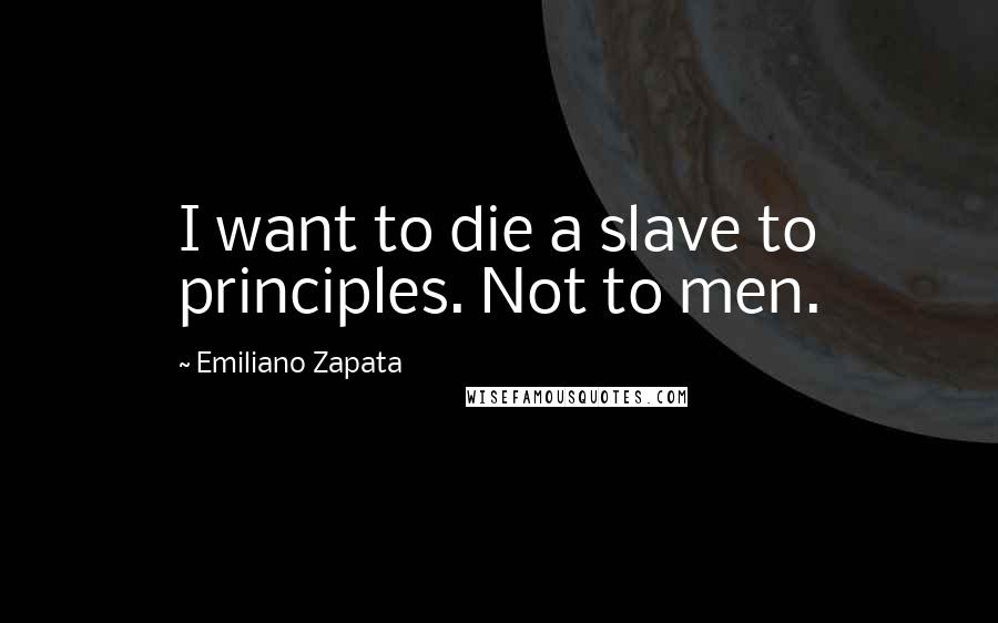 Emiliano Zapata Quotes: I want to die a slave to principles. Not to men.