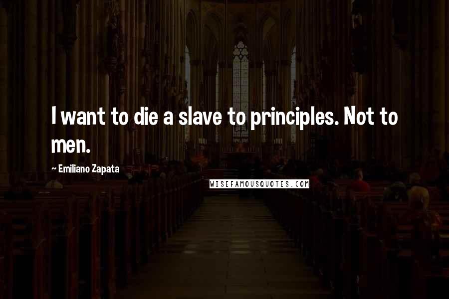 Emiliano Zapata Quotes: I want to die a slave to principles. Not to men.