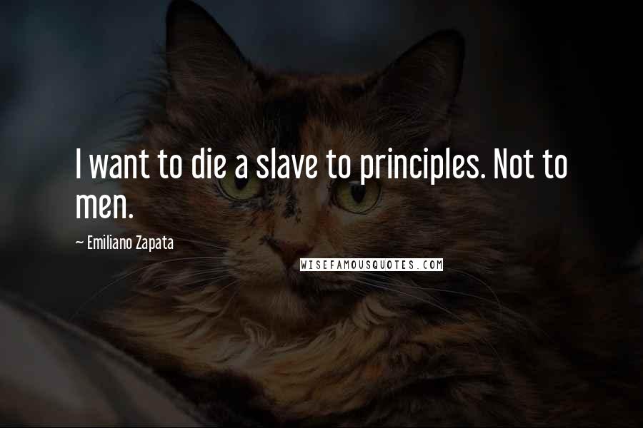 Emiliano Zapata Quotes: I want to die a slave to principles. Not to men.