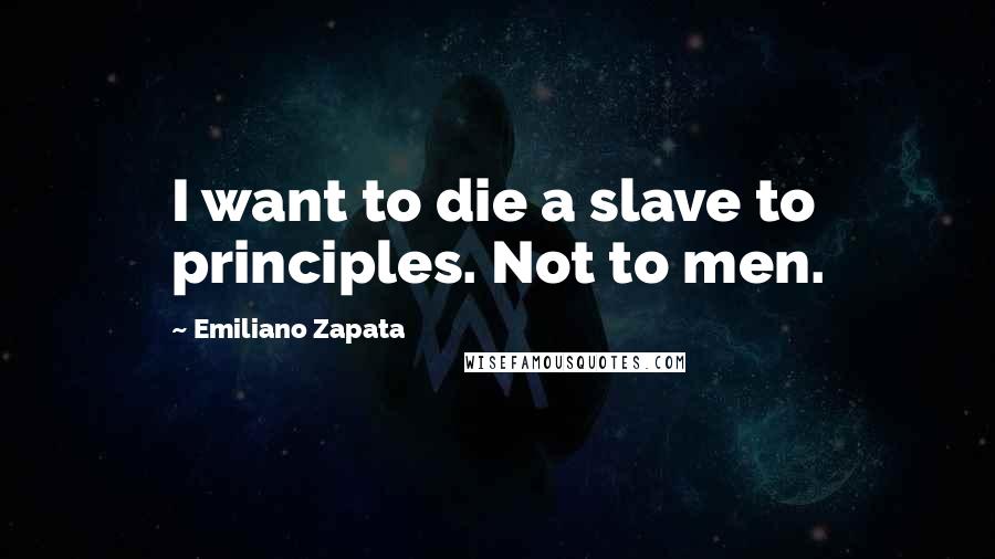 Emiliano Zapata Quotes: I want to die a slave to principles. Not to men.