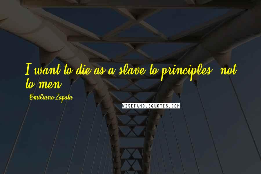 Emiliano Zapata Quotes: I want to die as a slave to principles, not to men.