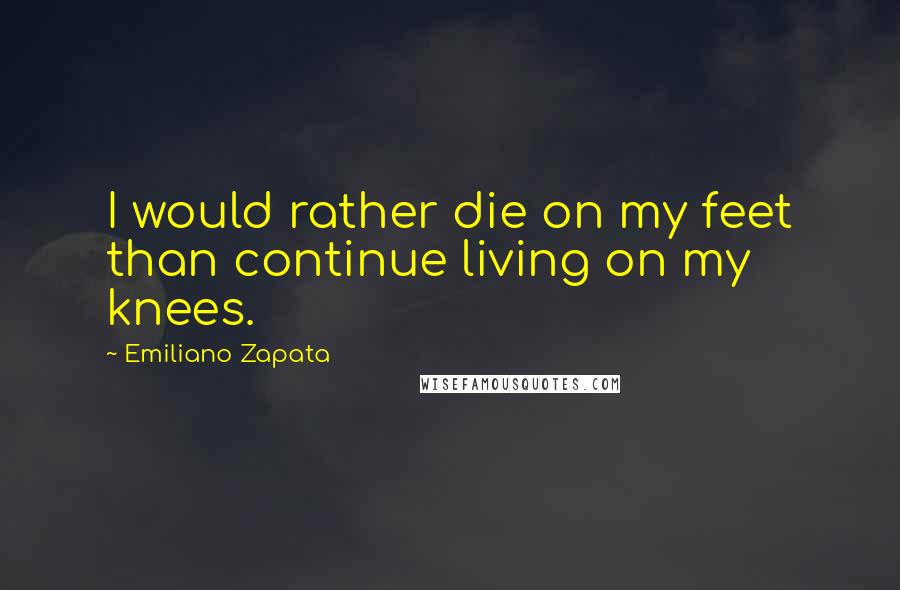 Emiliano Zapata Quotes: I would rather die on my feet than continue living on my knees.