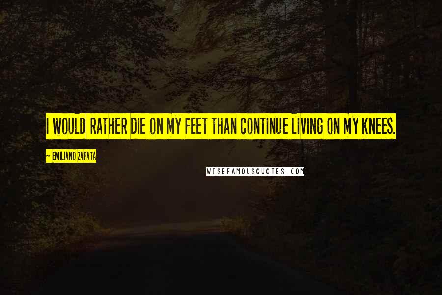 Emiliano Zapata Quotes: I would rather die on my feet than continue living on my knees.