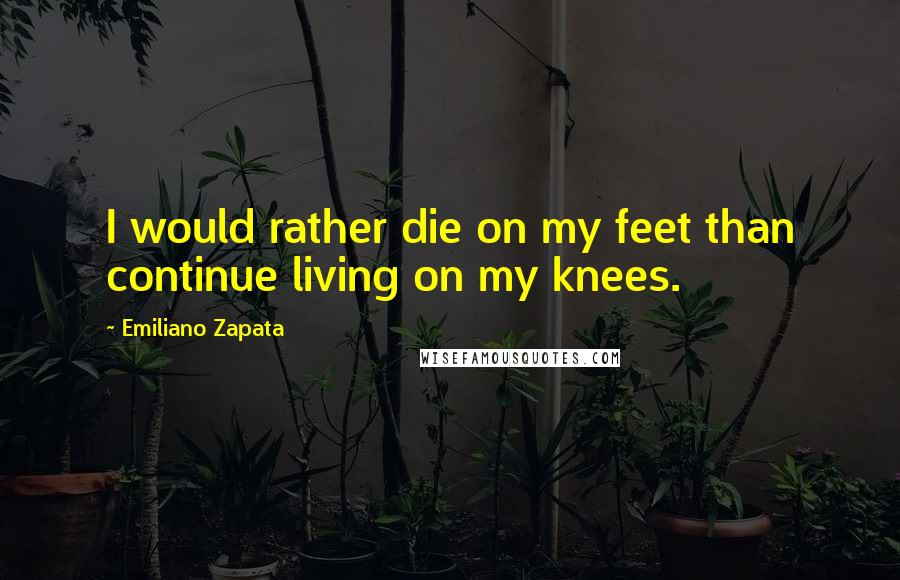 Emiliano Zapata Quotes: I would rather die on my feet than continue living on my knees.