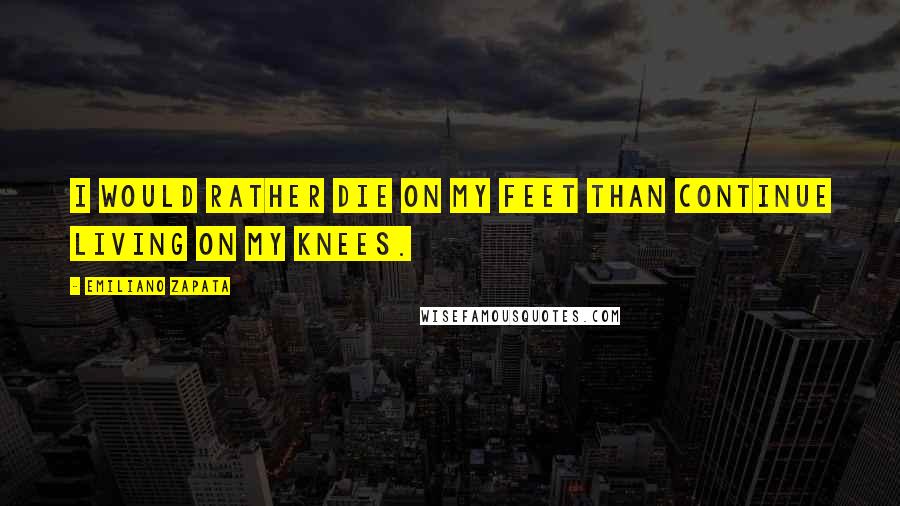 Emiliano Zapata Quotes: I would rather die on my feet than continue living on my knees.