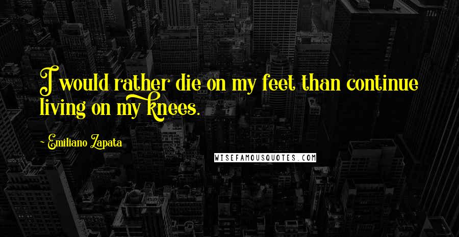 Emiliano Zapata Quotes: I would rather die on my feet than continue living on my knees.