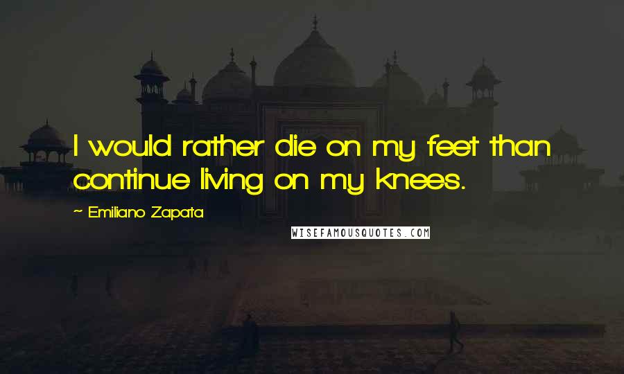 Emiliano Zapata Quotes: I would rather die on my feet than continue living on my knees.