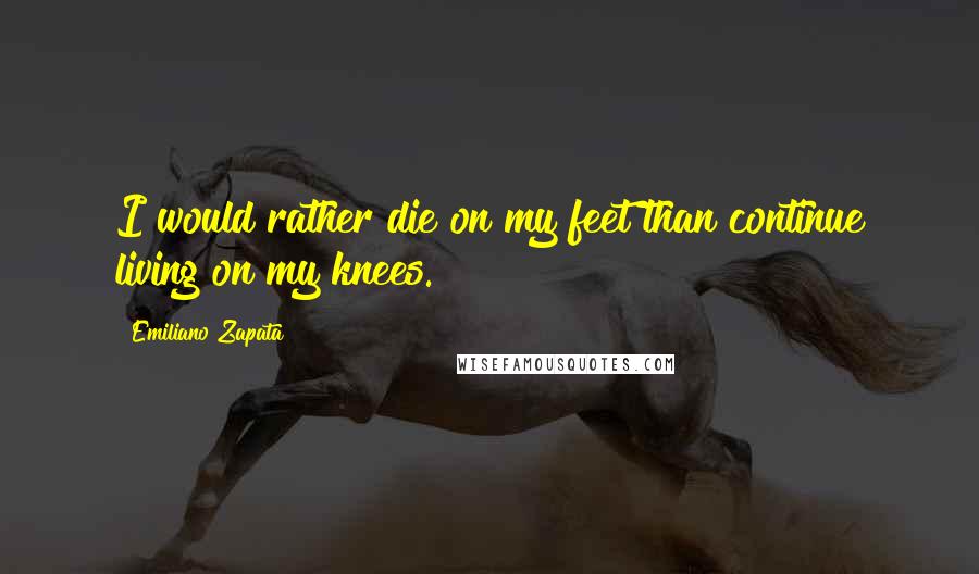 Emiliano Zapata Quotes: I would rather die on my feet than continue living on my knees.