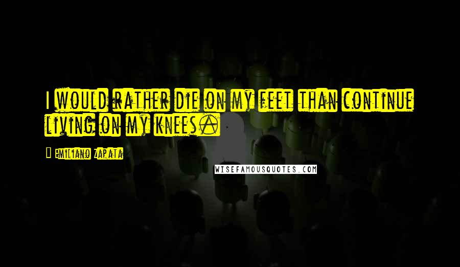 Emiliano Zapata Quotes: I would rather die on my feet than continue living on my knees.