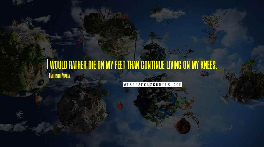 Emiliano Zapata Quotes: I would rather die on my feet than continue living on my knees.