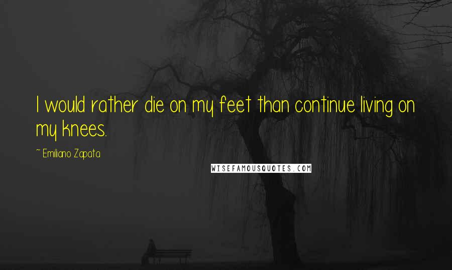 Emiliano Zapata Quotes: I would rather die on my feet than continue living on my knees.