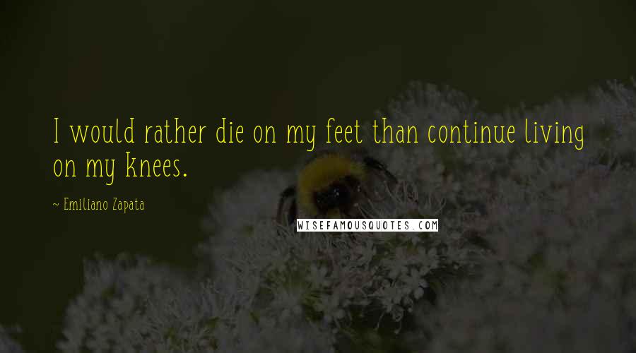 Emiliano Zapata Quotes: I would rather die on my feet than continue living on my knees.