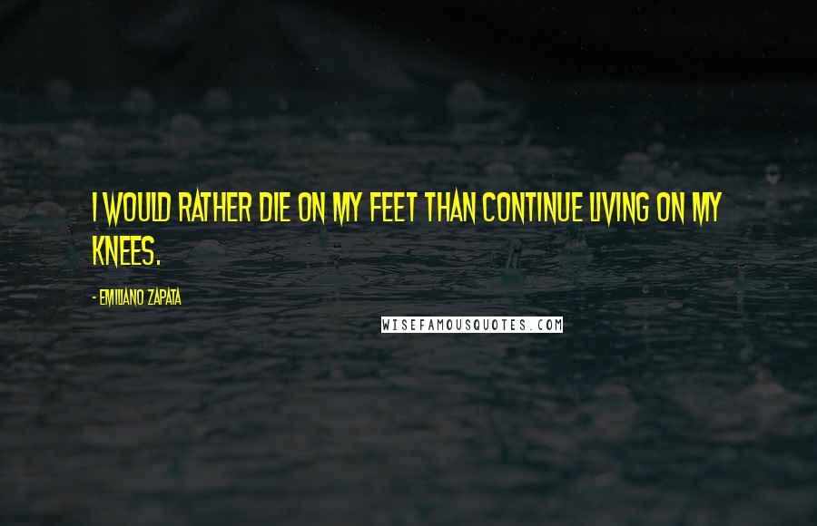 Emiliano Zapata Quotes: I would rather die on my feet than continue living on my knees.