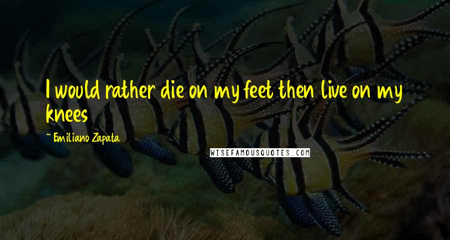 Emiliano Zapata Quotes: I would rather die on my feet then live on my knees