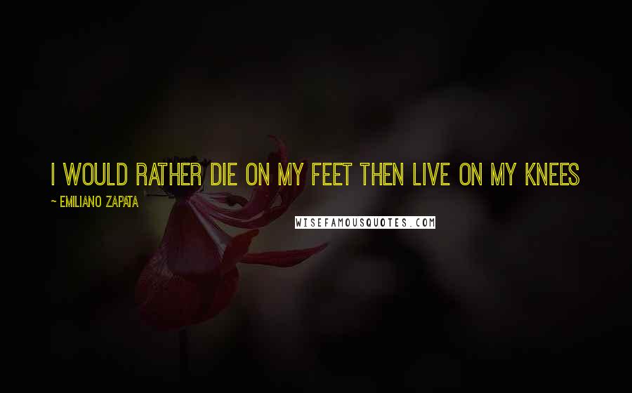 Emiliano Zapata Quotes: I would rather die on my feet then live on my knees