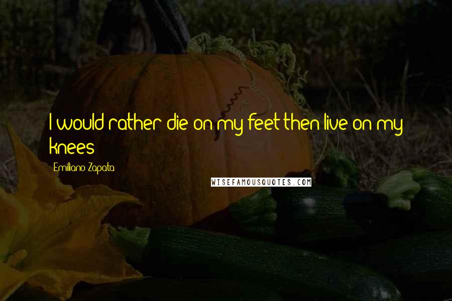 Emiliano Zapata Quotes: I would rather die on my feet then live on my knees