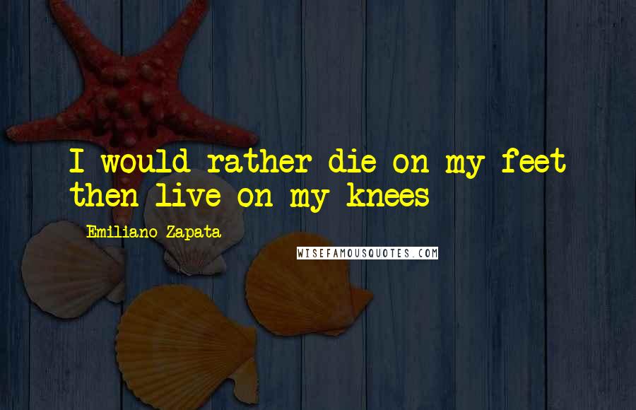 Emiliano Zapata Quotes: I would rather die on my feet then live on my knees