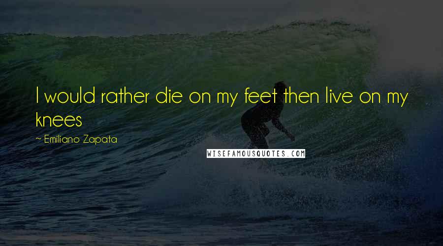 Emiliano Zapata Quotes: I would rather die on my feet then live on my knees