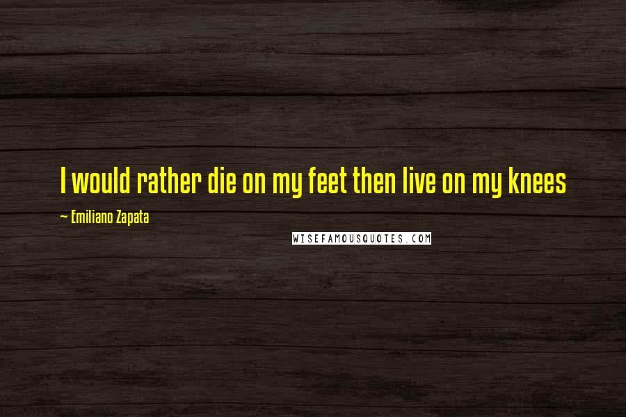 Emiliano Zapata Quotes: I would rather die on my feet then live on my knees