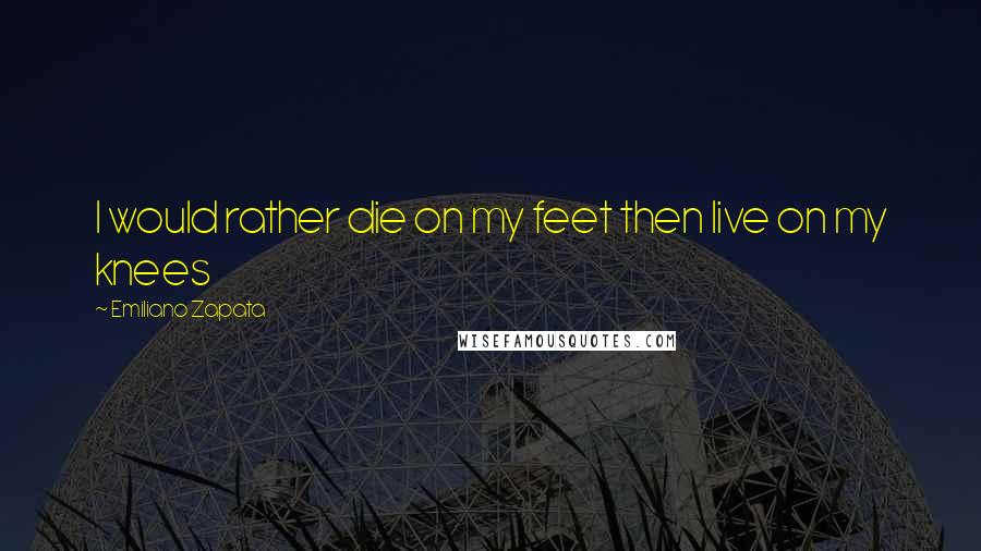 Emiliano Zapata Quotes: I would rather die on my feet then live on my knees