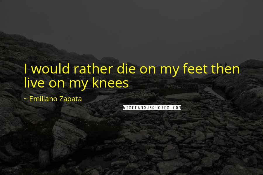 Emiliano Zapata Quotes: I would rather die on my feet then live on my knees