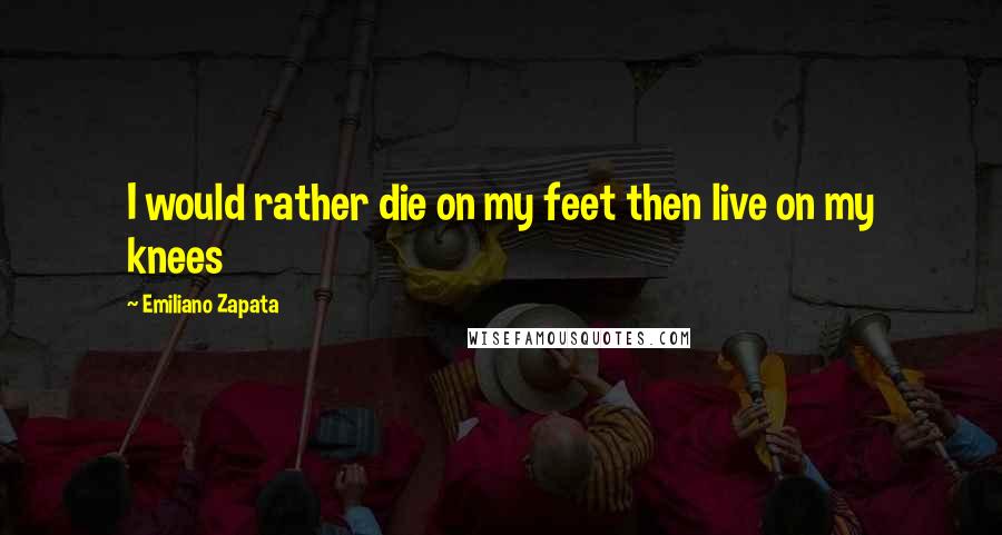 Emiliano Zapata Quotes: I would rather die on my feet then live on my knees