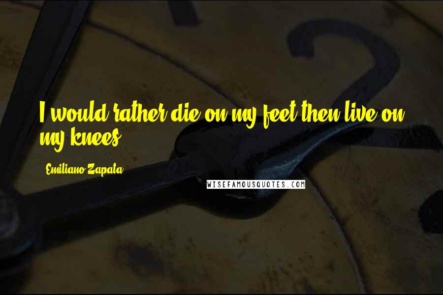 Emiliano Zapata Quotes: I would rather die on my feet then live on my knees