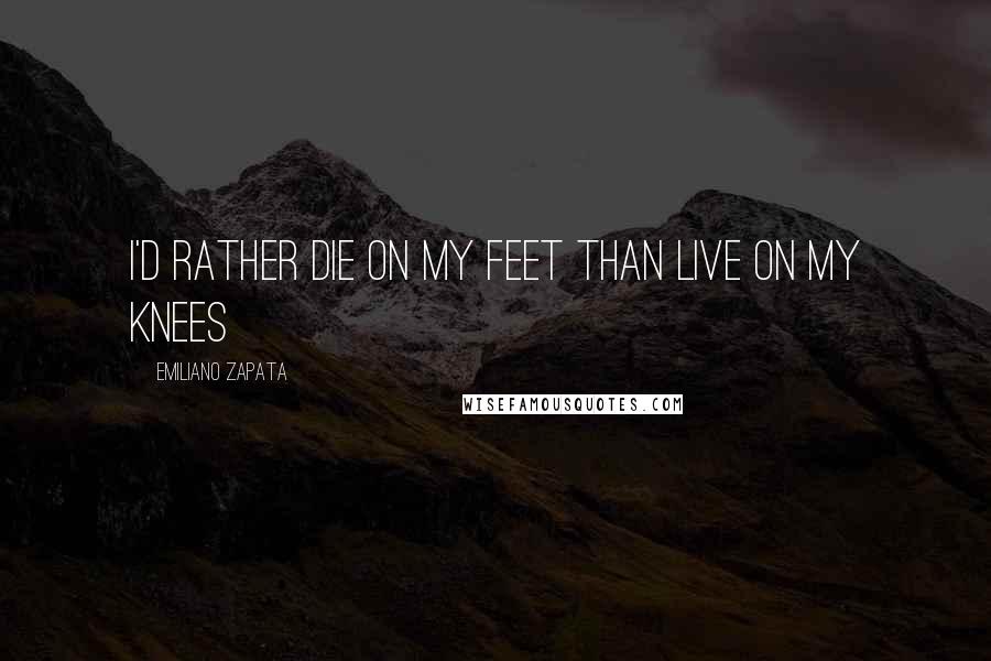 Emiliano Zapata Quotes: I'd rather die on my feet than live on my knees