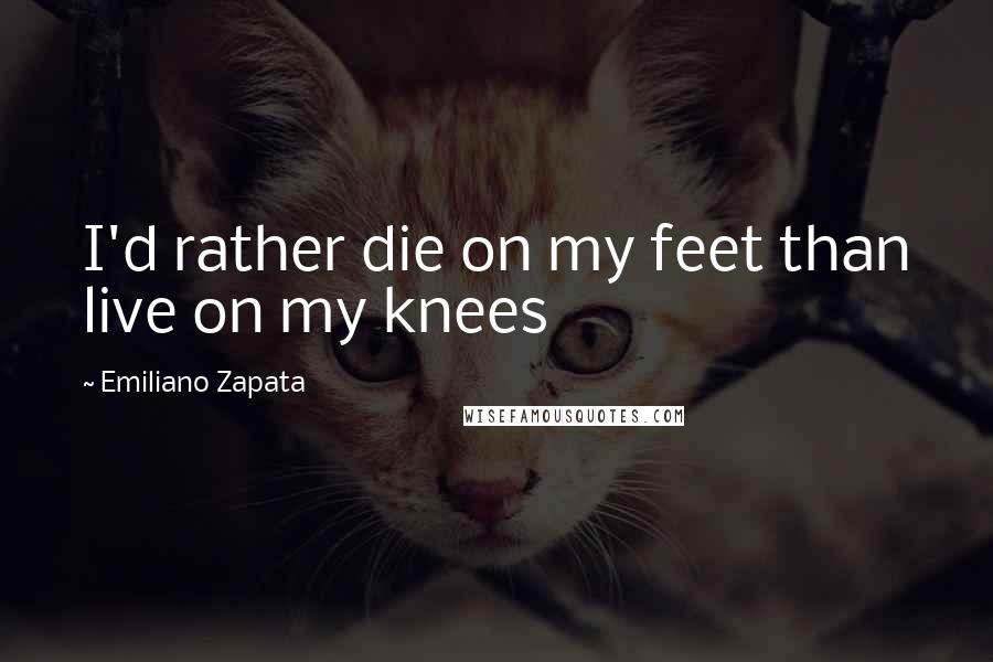 Emiliano Zapata Quotes: I'd rather die on my feet than live on my knees