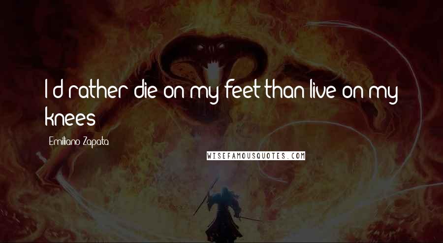 Emiliano Zapata Quotes: I'd rather die on my feet than live on my knees