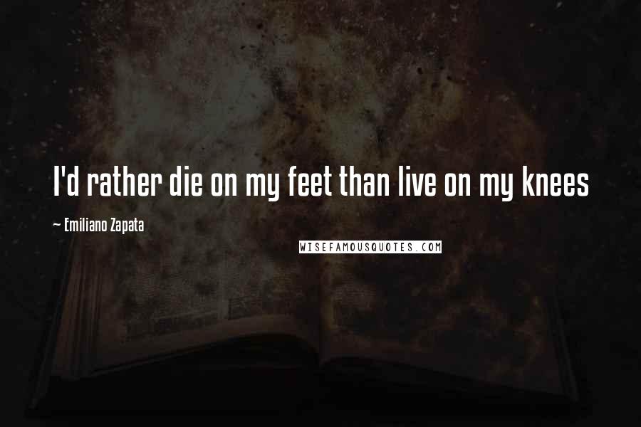 Emiliano Zapata Quotes: I'd rather die on my feet than live on my knees