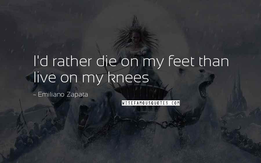 Emiliano Zapata Quotes: I'd rather die on my feet than live on my knees