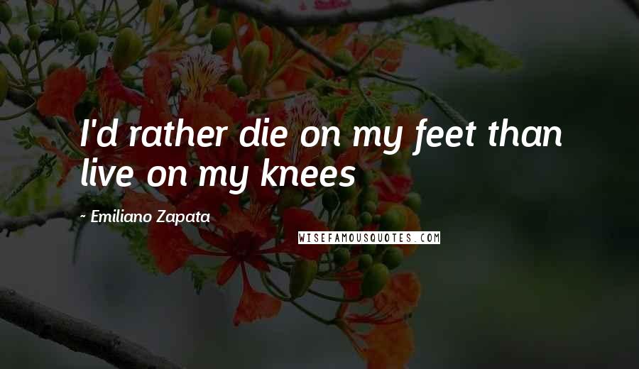 Emiliano Zapata Quotes: I'd rather die on my feet than live on my knees