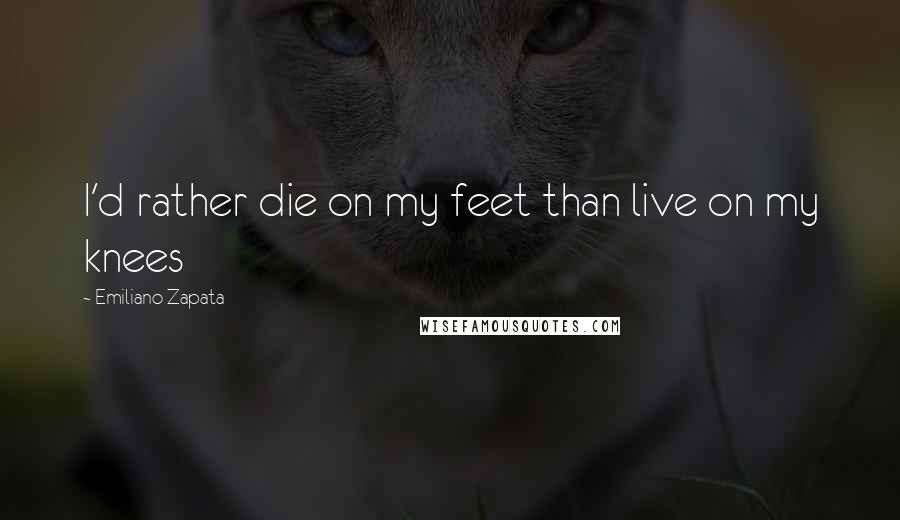 Emiliano Zapata Quotes: I'd rather die on my feet than live on my knees