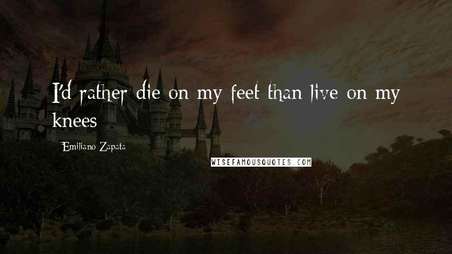 Emiliano Zapata Quotes: I'd rather die on my feet than live on my knees