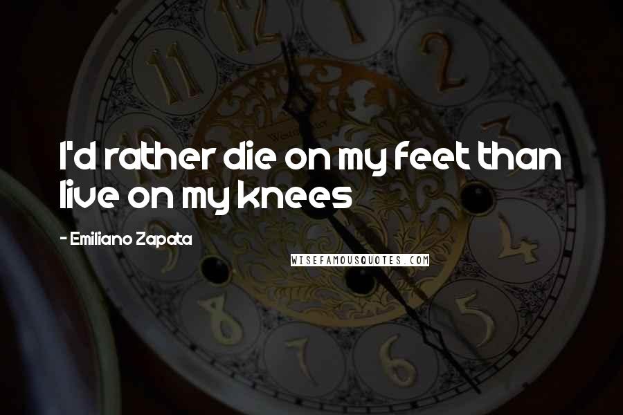 Emiliano Zapata Quotes: I'd rather die on my feet than live on my knees