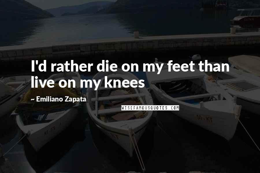 Emiliano Zapata Quotes: I'd rather die on my feet than live on my knees