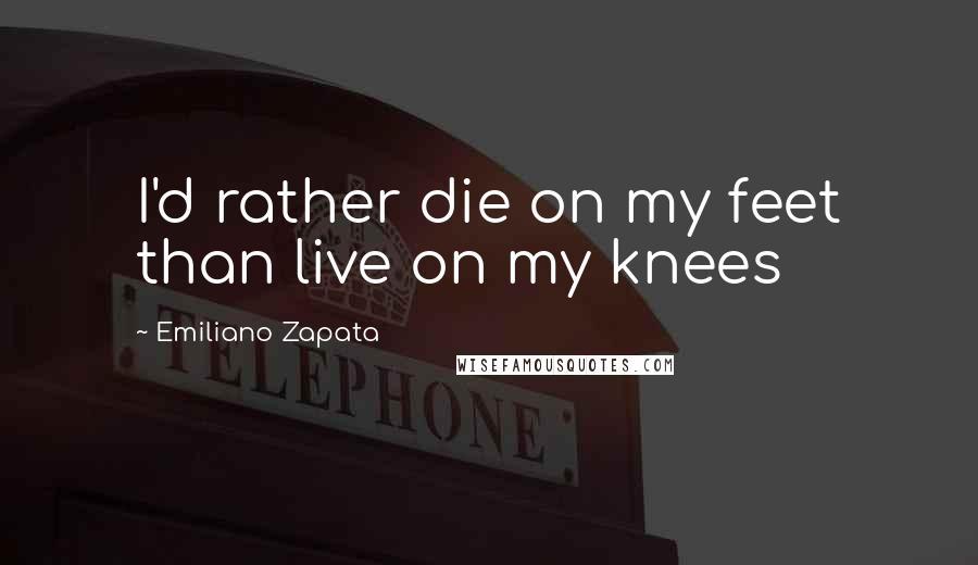 Emiliano Zapata Quotes: I'd rather die on my feet than live on my knees