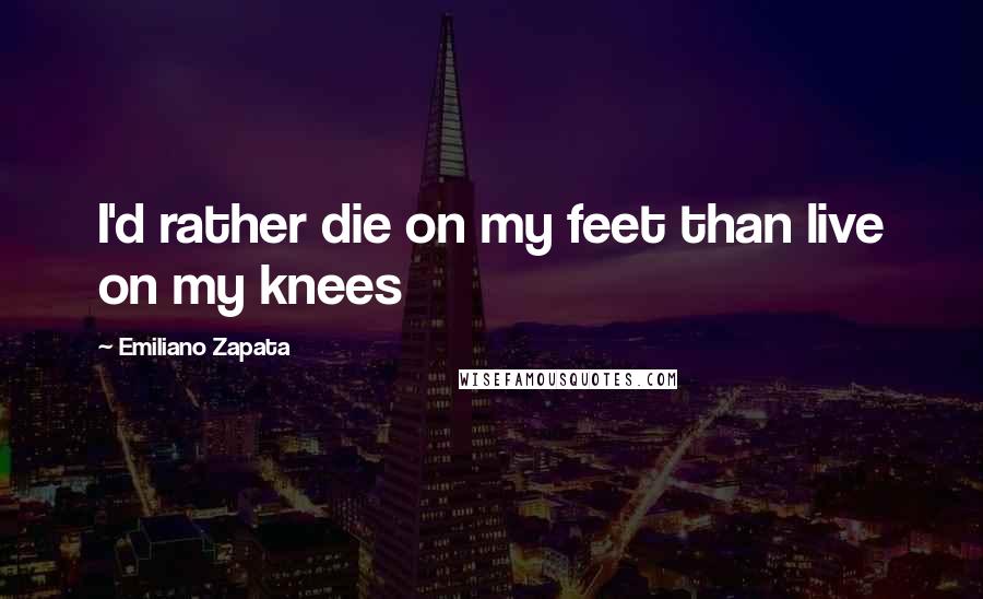 Emiliano Zapata Quotes: I'd rather die on my feet than live on my knees