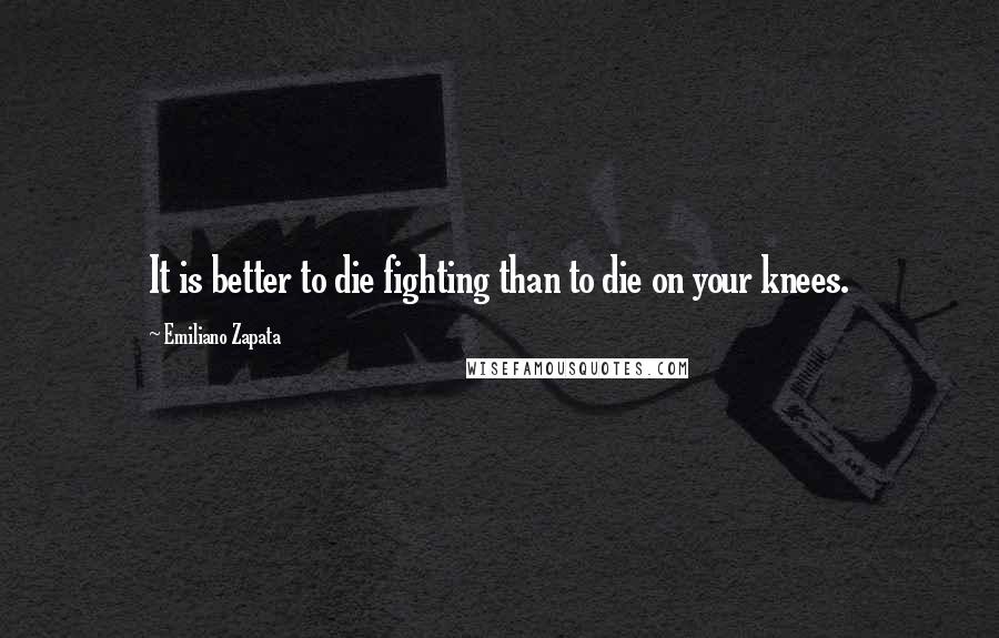 Emiliano Zapata Quotes: It is better to die fighting than to die on your knees.