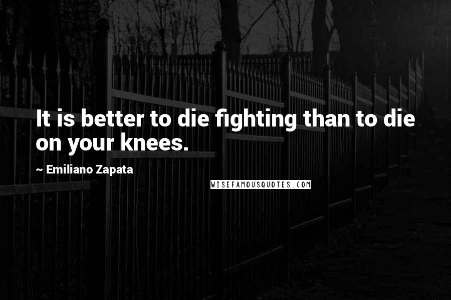 Emiliano Zapata Quotes: It is better to die fighting than to die on your knees.