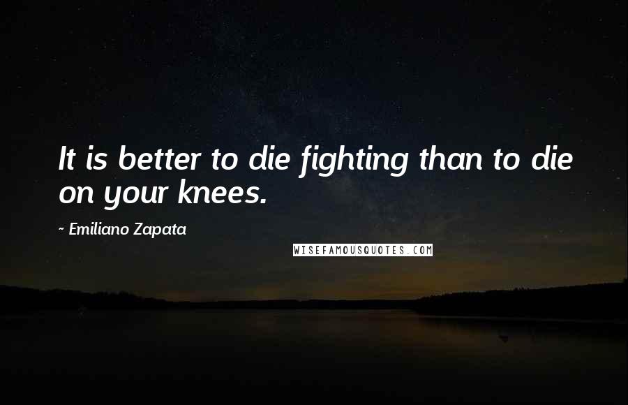 Emiliano Zapata Quotes: It is better to die fighting than to die on your knees.