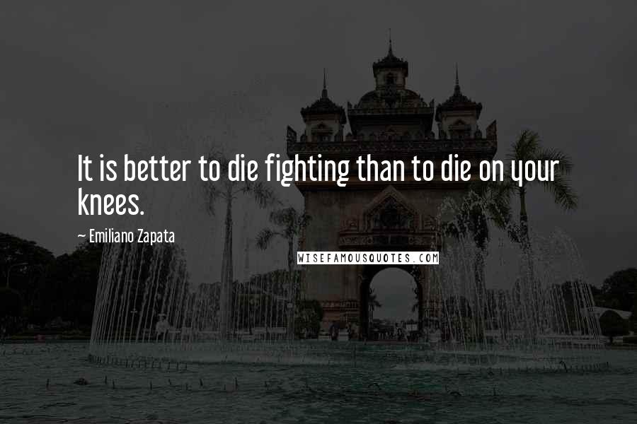 Emiliano Zapata Quotes: It is better to die fighting than to die on your knees.