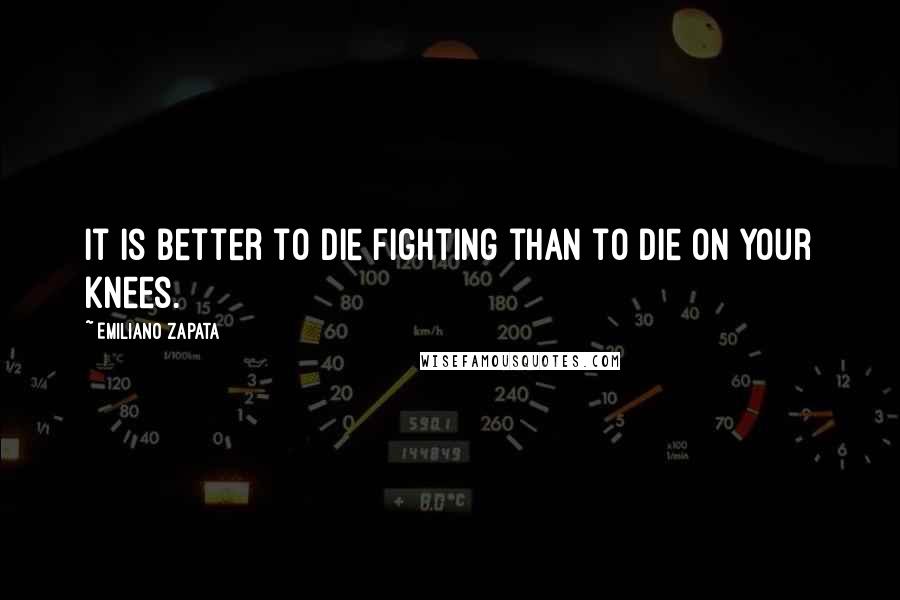 Emiliano Zapata Quotes: It is better to die fighting than to die on your knees.