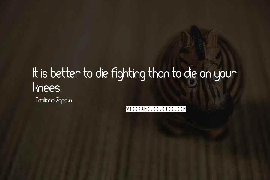 Emiliano Zapata Quotes: It is better to die fighting than to die on your knees.
