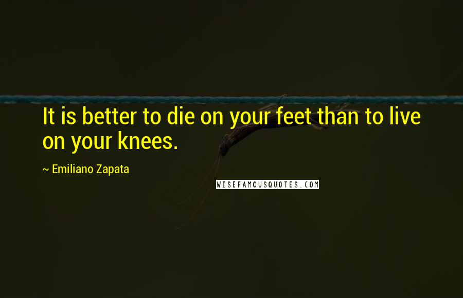 Emiliano Zapata Quotes: It is better to die on your feet than to live on your knees.