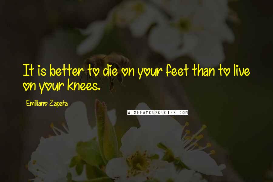 Emiliano Zapata Quotes: It is better to die on your feet than to live on your knees.