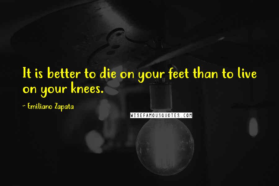 Emiliano Zapata Quotes: It is better to die on your feet than to live on your knees.