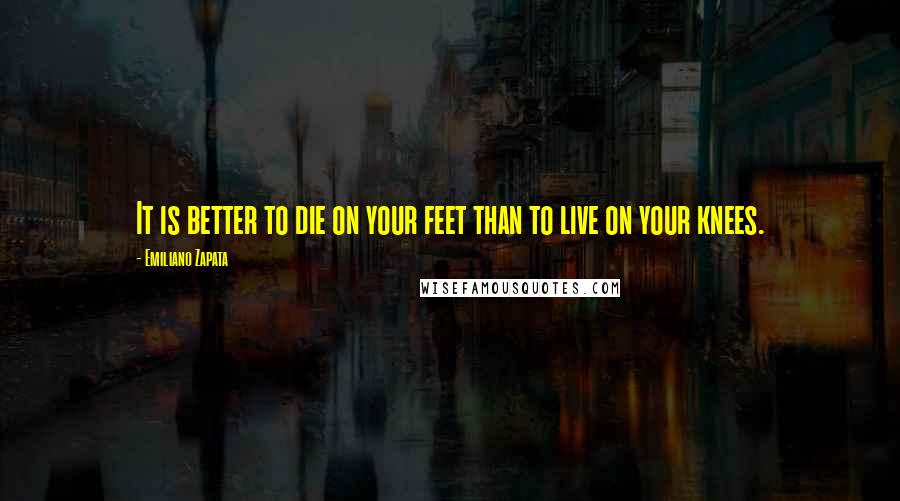 Emiliano Zapata Quotes: It is better to die on your feet than to live on your knees.