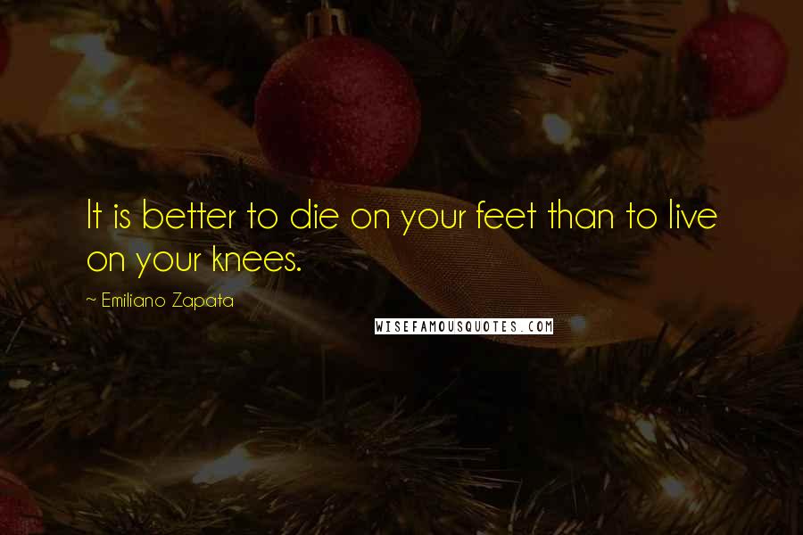 Emiliano Zapata Quotes: It is better to die on your feet than to live on your knees.